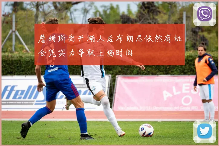 詹姆斯离开湖人后布朗尼依然有机会凭实力争取上场时间