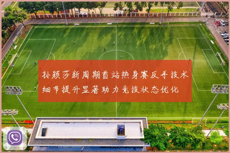 孙颖莎新周期首站热身赛反手技术细节提升显著助力竞技状态优化