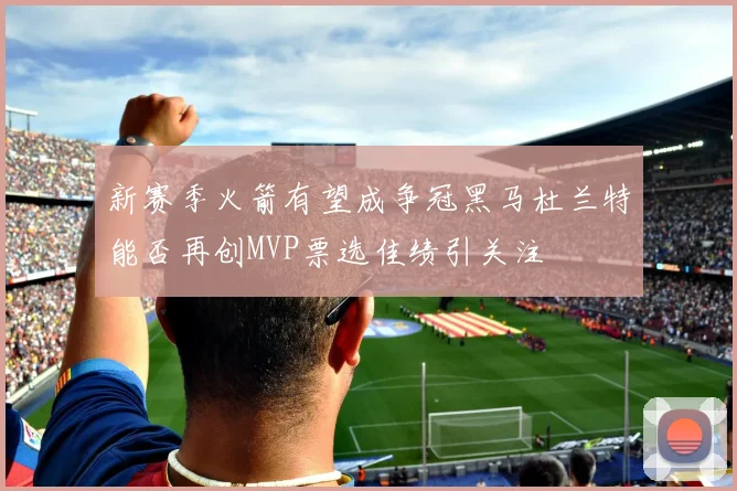 新赛季火箭有望成争冠黑马杜兰特能否再创MVP票选佳绩引关注