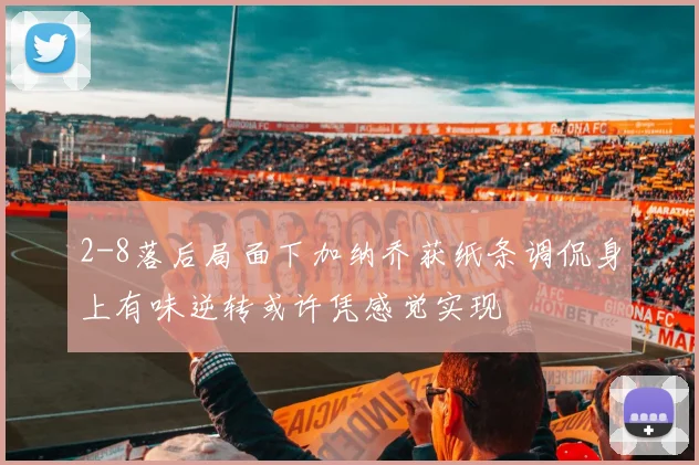 2-8落后局面下加纳乔获纸条调侃身上有味逆转或许凭感觉实现