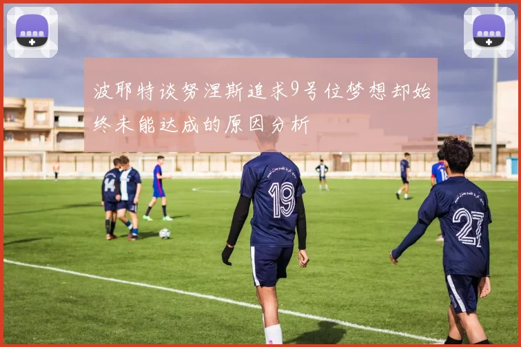 波耶特谈努涅斯追求9号位梦想却始终未能达成的原因分析