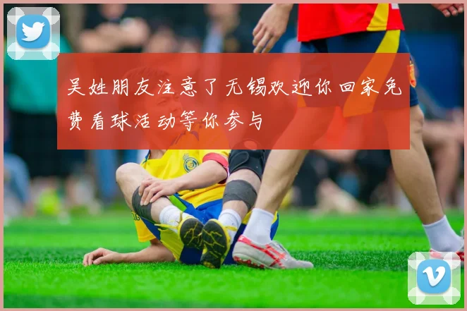 吴姓朋友注意了无锡欢迎你回家免费看球活动等你参与