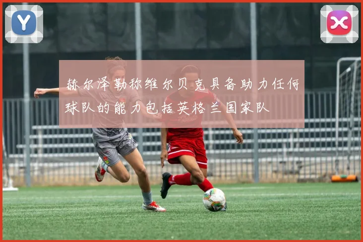 赫尔泽勒称维尔贝克具备助力任何球队的能力包括英格兰国家队