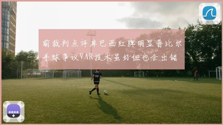 前裁判点评库巴西红牌明显普比尔手球争议VAR技术虽好但也会出错