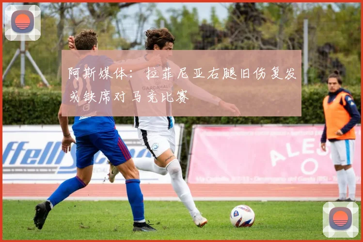 阿斯媒体：拉菲尼亚右腿旧伤复发或缺席对马竞比赛