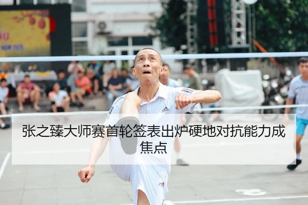 张之臻大师赛首轮签表出炉硬地对抗能力成焦点